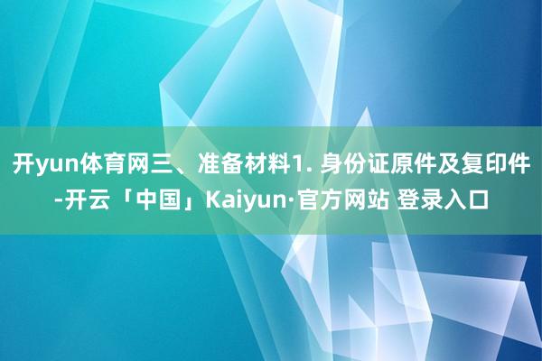 开yun体育网三、准备材料1. 身份证原件及复印件-开云「中国」Kaiyun·官方网站 登录入口