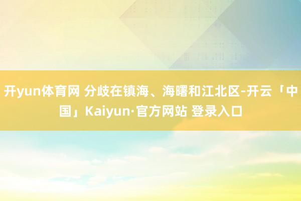开yun体育网 分歧在镇海、海曙和江北区-开云「中国」Kaiyun·官方网站 登录入口