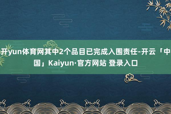 开yun体育网其中2个品目已完成入围责任-开云「中国」Kaiyun·官方网站 登录入口