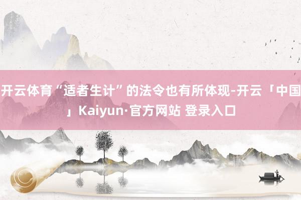 开云体育“适者生计”的法令也有所体现-开云「中国」Kaiyun·官方网站 登录入口