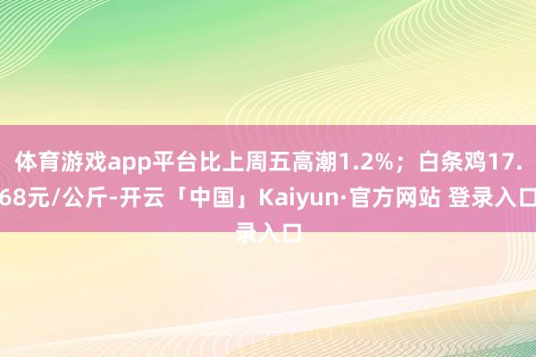 体育游戏app平台比上周五高潮1.2%;白条鸡17.68元/公斤-开云「中国」Kaiyun·官方网站 登录入口