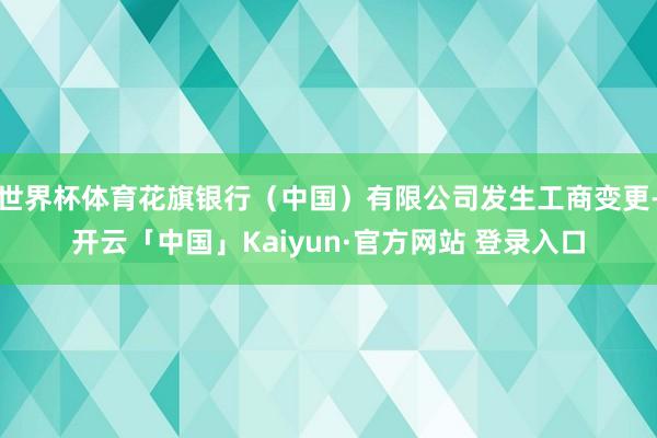 世界杯体育花旗银行(中国)有限公司发生工商变更-开云「中国」Kaiyun·官方网站 登录入口