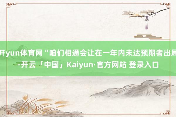 开yun体育网“咱们相通会让在一年内未达预期者出局-开云「中国」Kaiyun·官方网站 登录入口