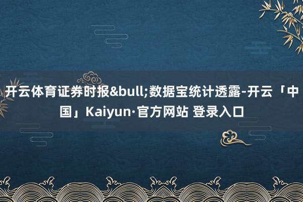 开云体育证券时报&bull;数据宝统计透露-开云「中国」Kaiyun·官方网站 登录入口