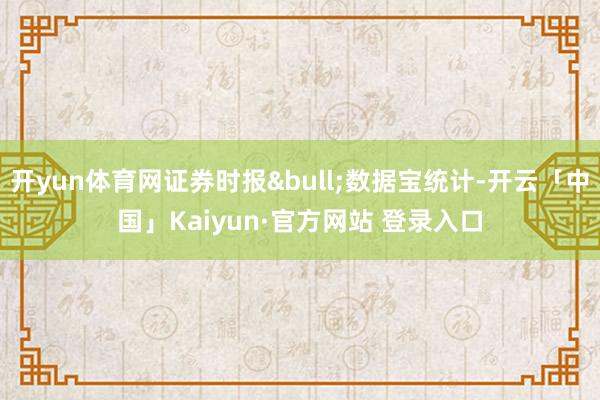 开yun体育网证券时报•数据宝统计-开云「中国」Kaiyun·官方网站 登录入口