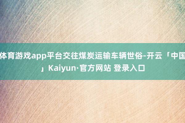 体育游戏app平台交往煤炭运输车辆世俗-开云「中国」Kaiyun·官方网站 登录入口