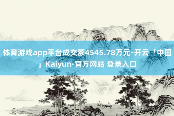 体育游戏app平台成交额4545.78万元-开云「中国」Kaiyun·官方网站 登录入口