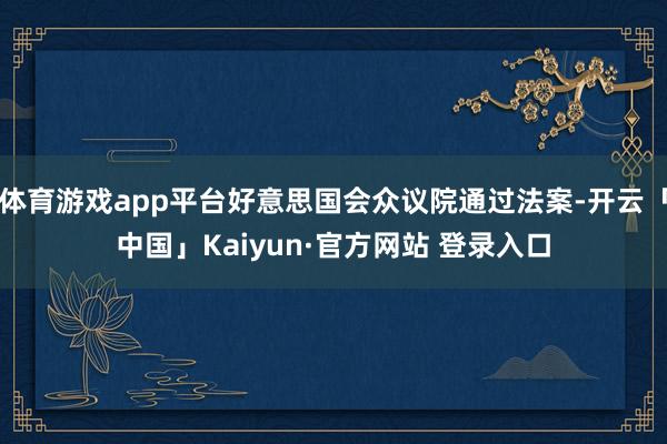 体育游戏app平台好意思国会众议院通过法案-开云「中国」Kaiyun·官方网站 登录入口