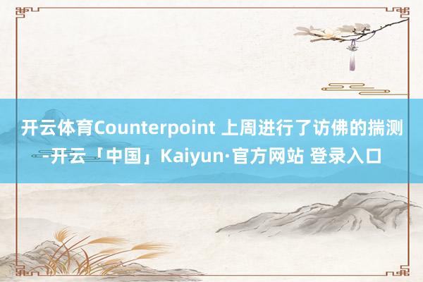 开云体育Counterpoint 上周进行了访佛的揣测-开云「中国」Kaiyun·官方网站 登录入口