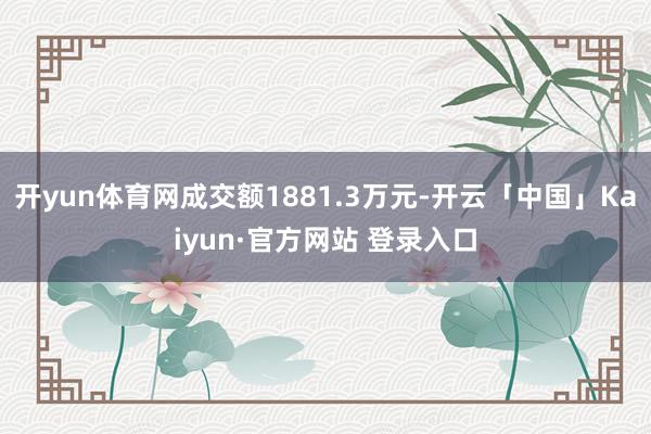 开yun体育网成交额1881.3万元-开云「中国」Kaiyun·官方网站 登录入口