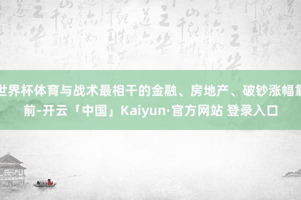 世界杯体育与战术最相干的金融、房地产、破钞涨幅靠前-开云「中国」Kaiyun·官方网站 登录入口