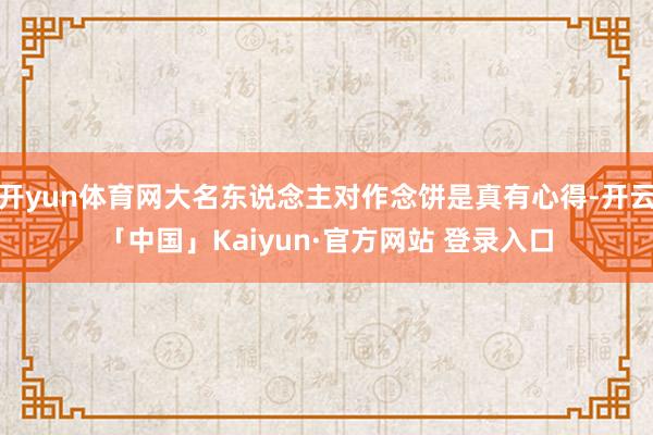 开yun体育网大名东说念主对作念饼是真有心得-开云「中国」Kaiyun·官方网站 登录入口
