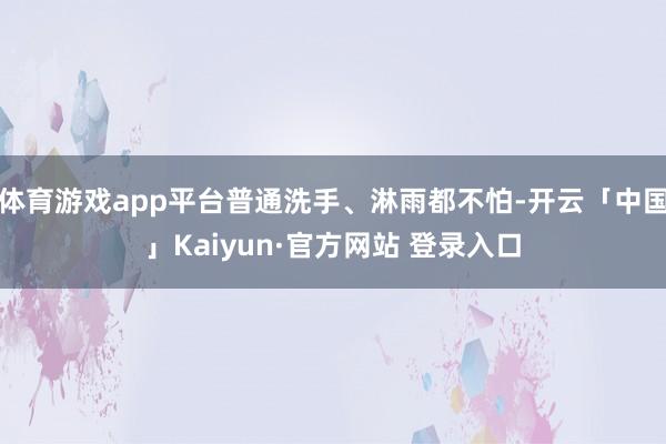 体育游戏app平台普通洗手、淋雨都不怕-开云「中国」Kaiyun·官方网站 登录入口