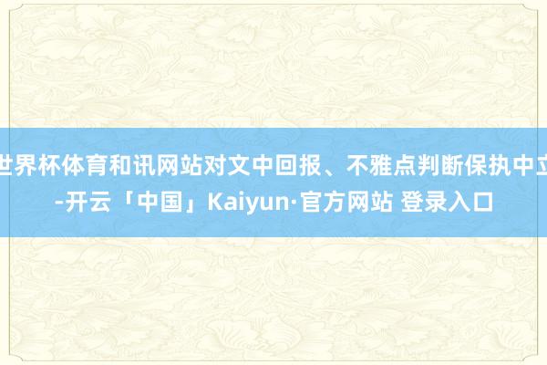 世界杯体育和讯网站对文中回报、不雅点判断保执中立-开云「中国」Kaiyun·官方网站 登录入口