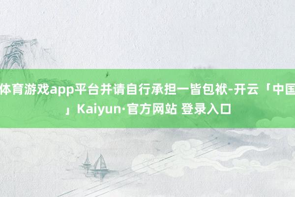 体育游戏app平台并请自行承担一皆包袱-开云「中国」Kaiyun·官方网站 登录入口