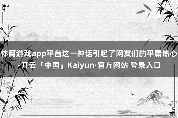 体育游戏app平台这一神话引起了网友们的平庸热心-开云「中国」Kaiyun·官方网站 登录入口