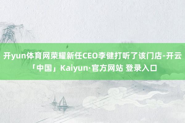 开yun体育网荣耀新任CEO李健打听了该门店-开云「中国」Kaiyun·官方网站 登录入口