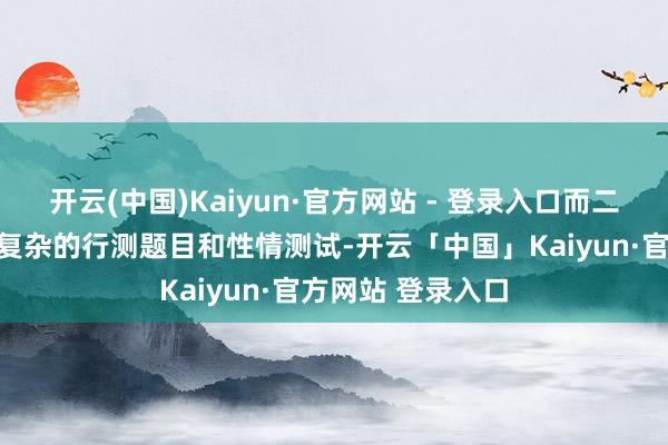 开云(中国)Kaiyun·官方网站 - 登录入口而二测则包含了更为复杂的行测题目和性情测试-开云「中国」Kaiyun·官方网站 登录入口