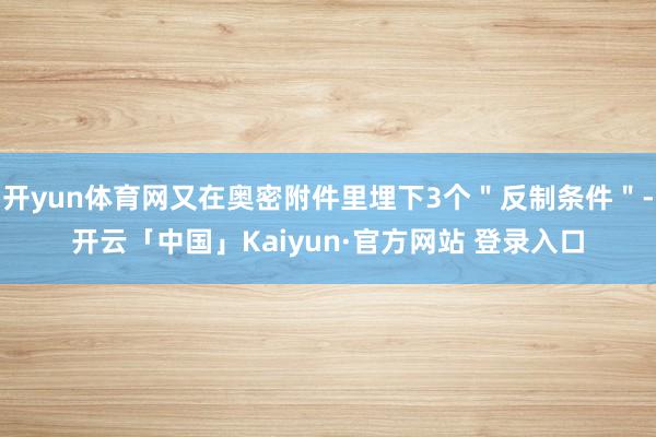 开yun体育网又在奥密附件里埋下3个＂反制条件＂-开云「中国」Kaiyun·官方网站 登录入口