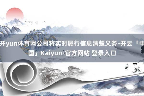 开yun体育网公司将实时履行信息清楚义务-开云「中国」Kaiyun·官方网站 登录入口