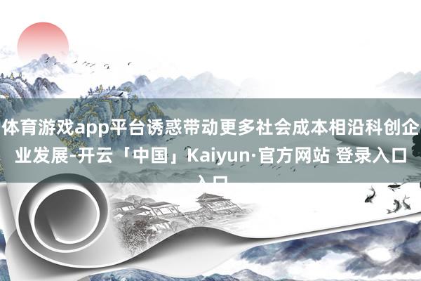 体育游戏app平台诱惑带动更多社会成本相沿科创企业发展-开云「中国」Kaiyun·官方网站 登录入口