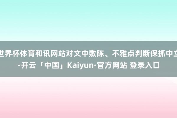 世界杯体育和讯网站对文中敷陈、不雅点判断保抓中立-开云「中国」Kaiyun·官方网站 登录入口