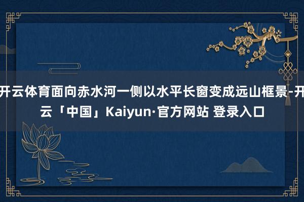 开云体育面向赤水河一侧以水平长窗变成远山框景-开云「中国」Kaiyun·官方网站 登录入口