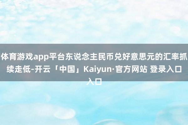体育游戏app平台东说念主民币兑好意思元的汇率抓续走低-开云「中国」Kaiyun·官方网站 登录入口