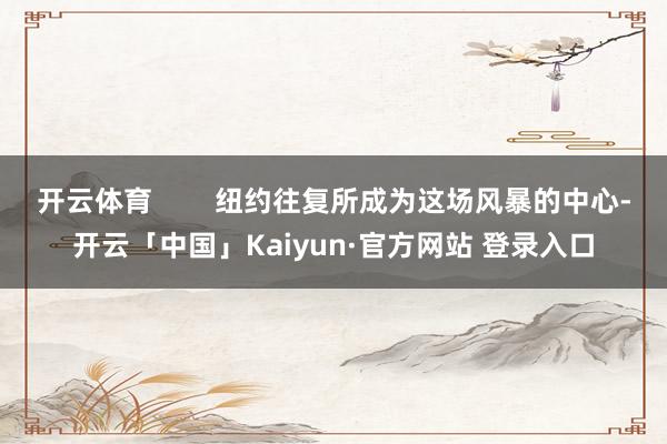 开云体育        纽约往复所成为这场风暴的中心-开云「中国」Kaiyun·官方网站 登录入口