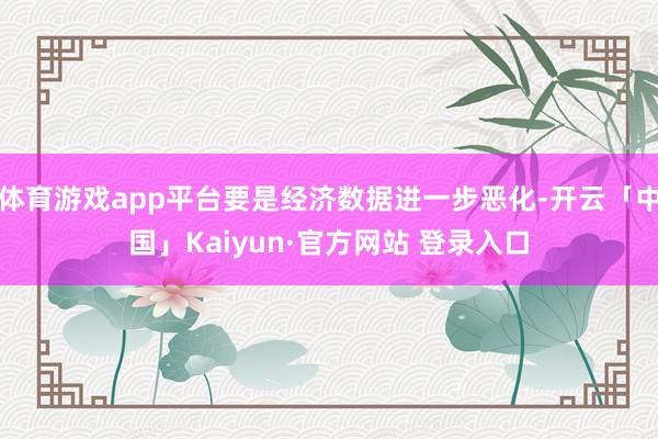 体育游戏app平台要是经济数据进一步恶化-开云「中国」Kaiyun·官方网站 登录入口