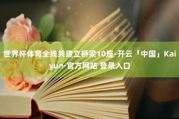 世界杯体育全线共建立桥梁10座-开云「中国」Kaiyun·官方网站 登录入口