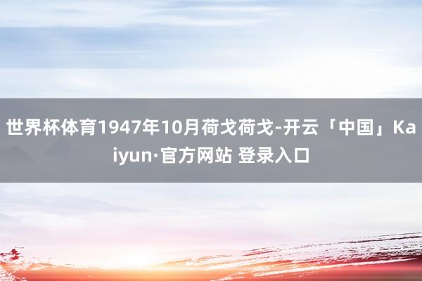 世界杯体育1947年10月荷戈荷戈-开云「中国」Kaiyun·官方网站 登录入口