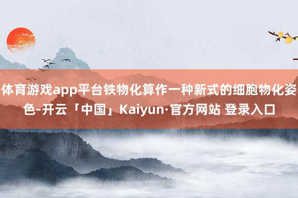 体育游戏app平台铁物化算作一种新式的细胞物化姿色-开云「中国」Kaiyun·官方网站 登录入口