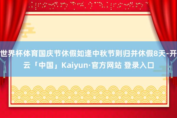 世界杯体育国庆节休假如逢中秋节则归并休假8天-开云「中国」Kaiyun·官方网站 登录入口