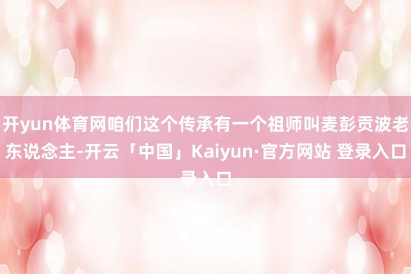 开yun体育网咱们这个传承有一个祖师叫麦彭贡波老东说念主-开云「中国」Kaiyun·官方网站 登录入口