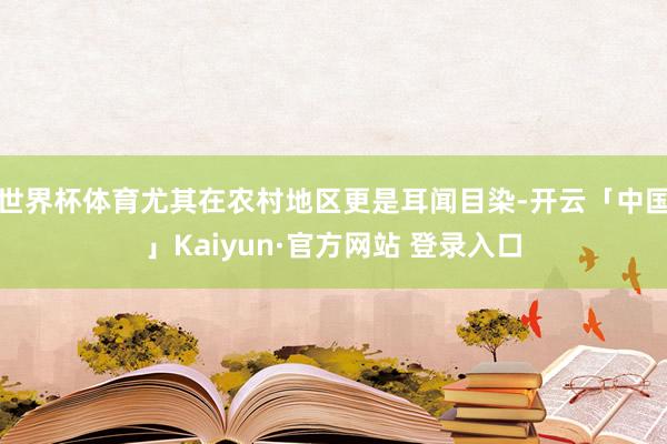 世界杯体育尤其在农村地区更是耳闻目染-开云「中国」Kaiyun·官方网站 登录入口
