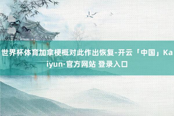 世界杯体育加拿梗概对此作出恢复-开云「中国」Kaiyun·官方网站 登录入口