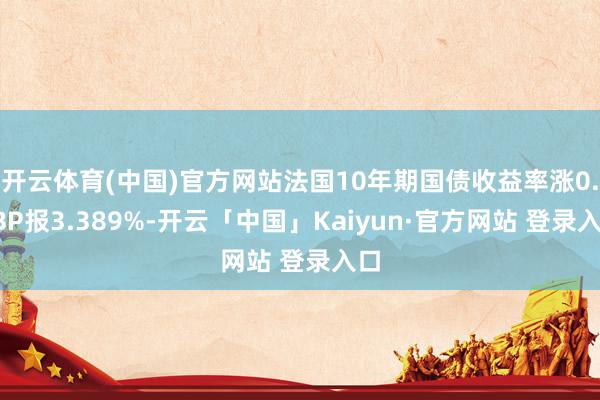 开云体育(中国)官方网站法国10年期国债收益率涨0.2BP报3.389%-开云「中国」Kaiyun·官方网站 登录入口