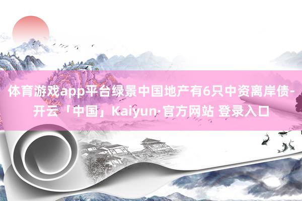 体育游戏app平台　　绿景中国地产有6只中资离岸债-开云「中国」Kaiyun·官方网站 登录入口