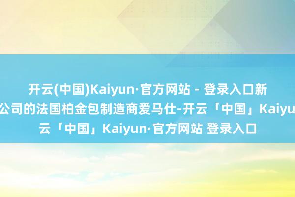 开云(中国)Kaiyun·官方网站 - 登录入口新晋成为人人最大浪掷公司的法国柏金包制造商爱马仕-开云「中国」Kaiyun·官方网站 登录入口