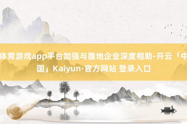 体育游戏app平台加强与腹地企业深度相助-开云「中国」Kaiyun·官方网站 登录入口