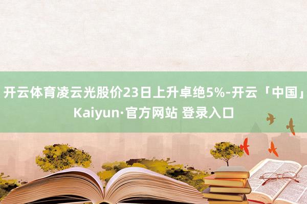 开云体育凌云光股价23日上升卓绝5%-开云「中国」Kaiyun·官方网站 登录入口