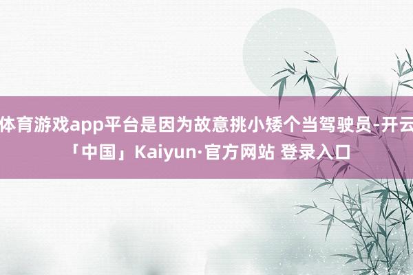 体育游戏app平台是因为故意挑小矮个当驾驶员-开云「中国」Kaiyun·官方网站 登录入口