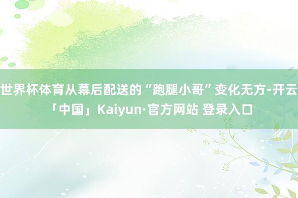 世界杯体育从幕后配送的“跑腿小哥”变化无方-开云「中国」Kaiyun·官方网站 登录入口