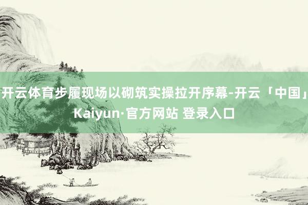 开云体育步履现场以砌筑实操拉开序幕-开云「中国」Kaiyun·官方网站 登录入口