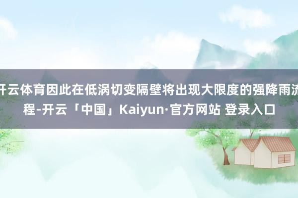 开云体育因此在低涡切变隔壁将出现大限度的强降雨流程-开云「中国」Kaiyun·官方网站 登录入口