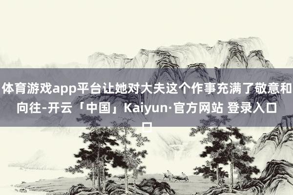 体育游戏app平台让她对大夫这个作事充满了敬意和向往-开云「中国」Kaiyun·官方网站 登录入口