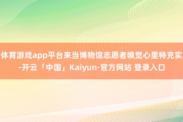 体育游戏app平台来当博物馆志愿者嗅觉心里特充实-开云「中国」Kaiyun·官方网站 登录入口