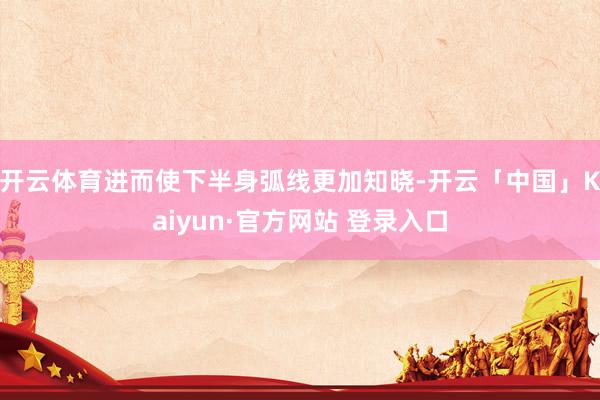 开云体育进而使下半身弧线更加知晓-开云「中国」Kaiyun·官方网站 登录入口