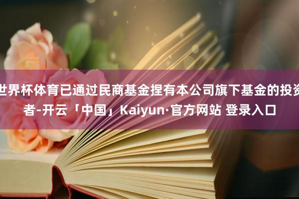 世界杯体育已通过民商基金捏有本公司旗下基金的投资者-开云「中国」Kaiyun·官方网站 登录入口